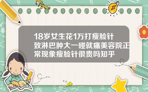 18岁女生花1万打瘦脸针致淋巴肿大一碰就痛美容院正常现象瘦脸针很贵吗知乎