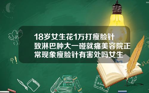 18岁女生花1万打瘦脸针致淋巴肿大一碰就痛美容院正常现象瘦脸针有害处吗女生