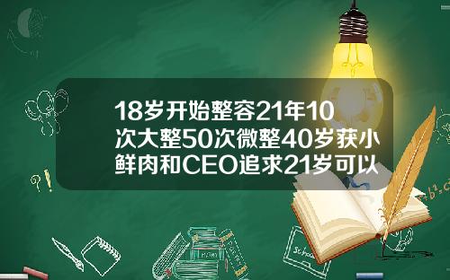 18岁开始整容21年10次大整50次微整40岁获小鲜肉和CEO追求21岁可以割双眼皮吗