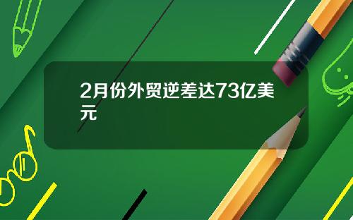 2月份外贸逆差达73亿美元