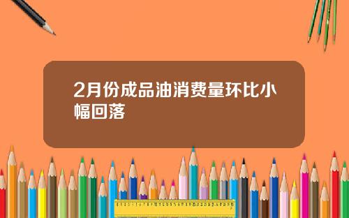 2月份成品油消费量环比小幅回落