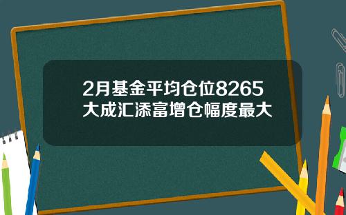 2月基金平均仓位8265大成汇添富增仓幅度最大