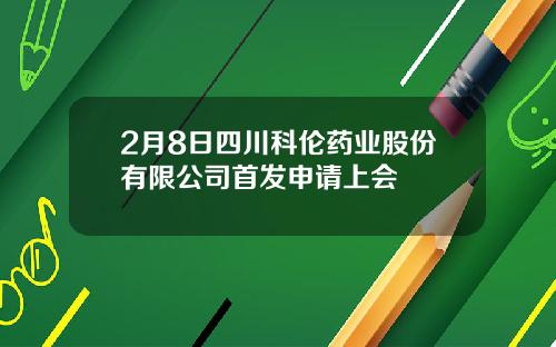 2月8日四川科伦药业股份有限公司首发申请上会