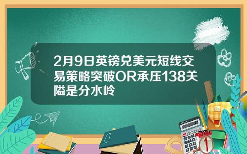 2月9日英镑兑美元短线交易策略突破OR承压138关隘是分水岭