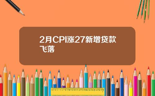 2月CPI涨27新增贷款飞落