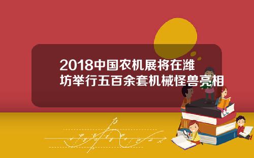 2018中国农机展将在潍坊举行五百余套机械怪兽亮相