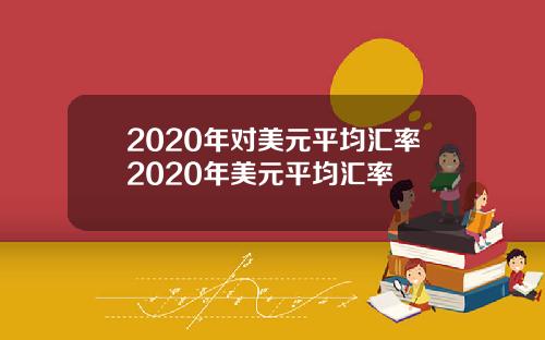 2020年对美元平均汇率2020年美元平均汇率