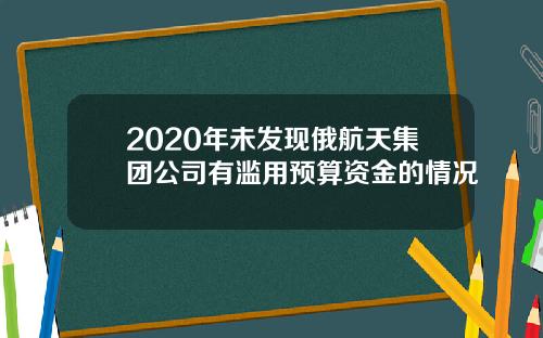 2020年未发现俄航天集团公司有滥用预算资金的情况