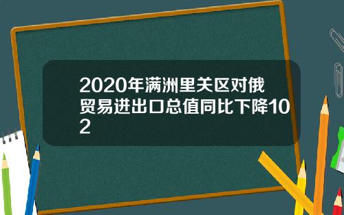 2020年满洲里关区对俄贸易进出口总值同比下降102