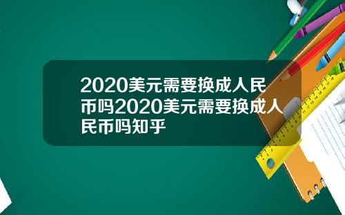 2020美元需要换成人民币吗2020美元需要换成人民币吗知乎