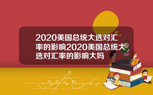 2020美国总统大选对汇率的影响2020美国总统大选对汇率的影响大吗