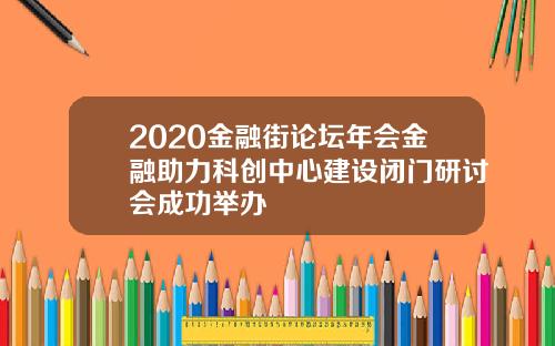 2020金融街论坛年会金融助力科创中心建设闭门研讨会成功举办