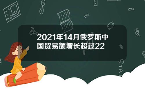 2021年14月俄罗斯中国贸易额增长超过22