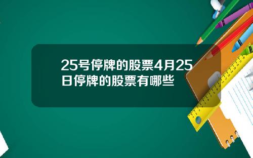 25号停牌的股票4月25日停牌的股票有哪些