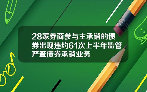 28家券商参与主承销的债券出现违约61次上半年监管严查债券承销业务