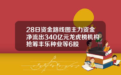 28日资金路线图主力资金净流出340亿元龙虎榜机构抢筹丰乐种业等6股