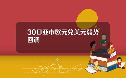 30日亚市欧元兑美元弱势回调