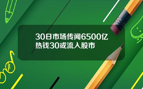 30日市场传闻6500亿热钱30或流入股市