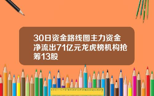 30日资金路线图主力资金净流出71亿元龙虎榜机构抢筹13股