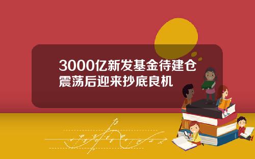 3000亿新发基金待建仓震荡后迎来抄底良机