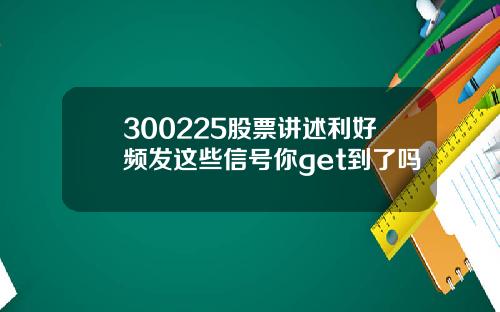 300225股票讲述利好频发这些信号你get到了吗