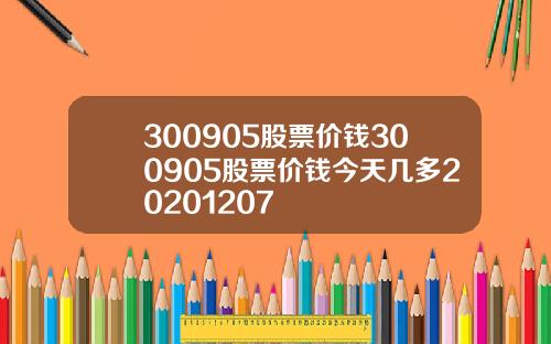 300905股票价钱300905股票价钱今天几多20201207