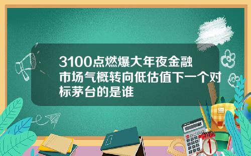 3100点燃爆大年夜金融市场气概转向低估值下一个对标茅台的是谁