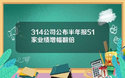 314公司公布半年报51家业绩增幅翻倍