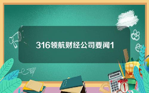 316领航财经公司要闻1