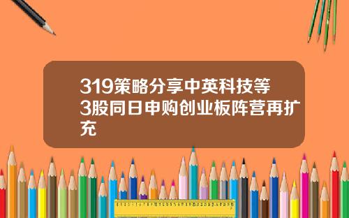 319策略分享中英科技等3股同日申购创业板阵营再扩充