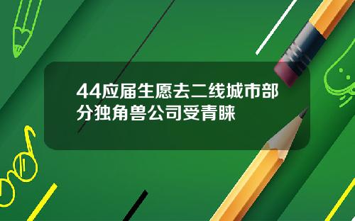 44应届生愿去二线城市部分独角兽公司受青睐