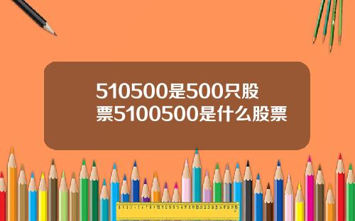 510500是500只股票5100500是什么股票