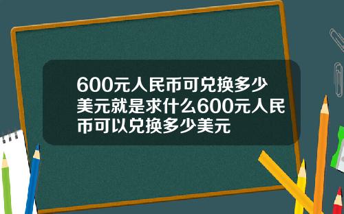 600元人民币可兑换多少美元就是求什么600元人民币可以兑换多少美元