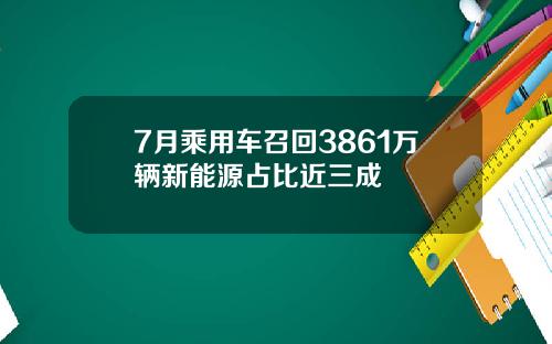 7月乘用车召回3861万辆新能源占比近三成