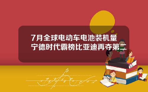 7月全球电动车电池装机量宁德时代霸榜比亚迪再夺第二