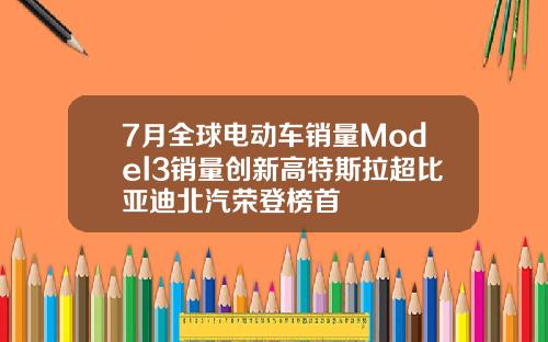 7月全球电动车销量Model3销量创新高特斯拉超比亚迪北汽荣登榜首