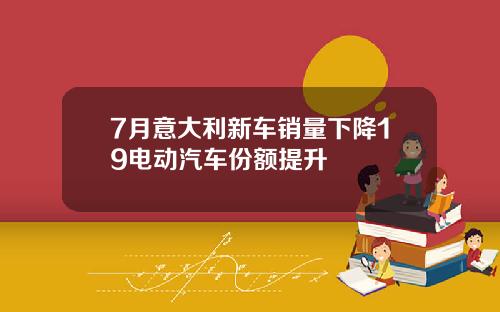 7月意大利新车销量下降19电动汽车份额提升