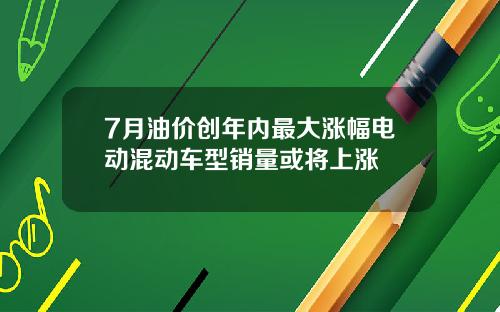 7月油价创年内最大涨幅电动混动车型销量或将上涨