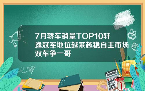 7月轿车销量TOP10轩逸冠军地位越来越稳自主市场双车争一哥