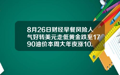 8月26日财经早餐风险人气好转美元走低黄金跌至1790油价本周大年夜涨10.