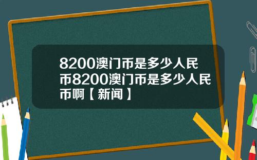 8200澳门币是多少人民币8200澳门币是多少人民币啊【新闻】