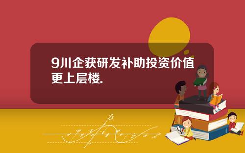 9川企获研发补助投资价值更上层楼.