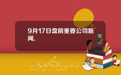 9月17日盘前重要公司新闻.