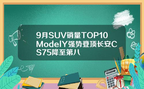 9月SUV销量TOP10ModelY强势登顶长安CS75降至第八