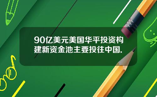 90亿美元美国华平投资构建新资金池主要投往中国.