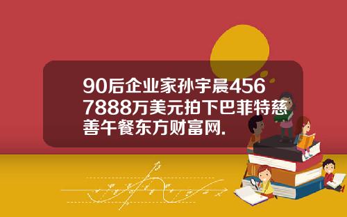 90后企业家孙宇晨4567888万美元拍下巴菲特慈善午餐东方财富网.