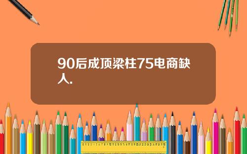 90后成顶梁柱75电商缺人.