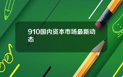 910国内资本市场最新动态