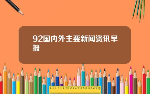 92国内外主要新闻资讯早报