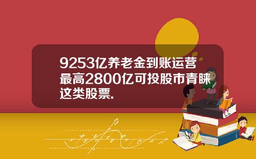 9253亿养老金到账运营最高2800亿可投股市青睐这类股票.